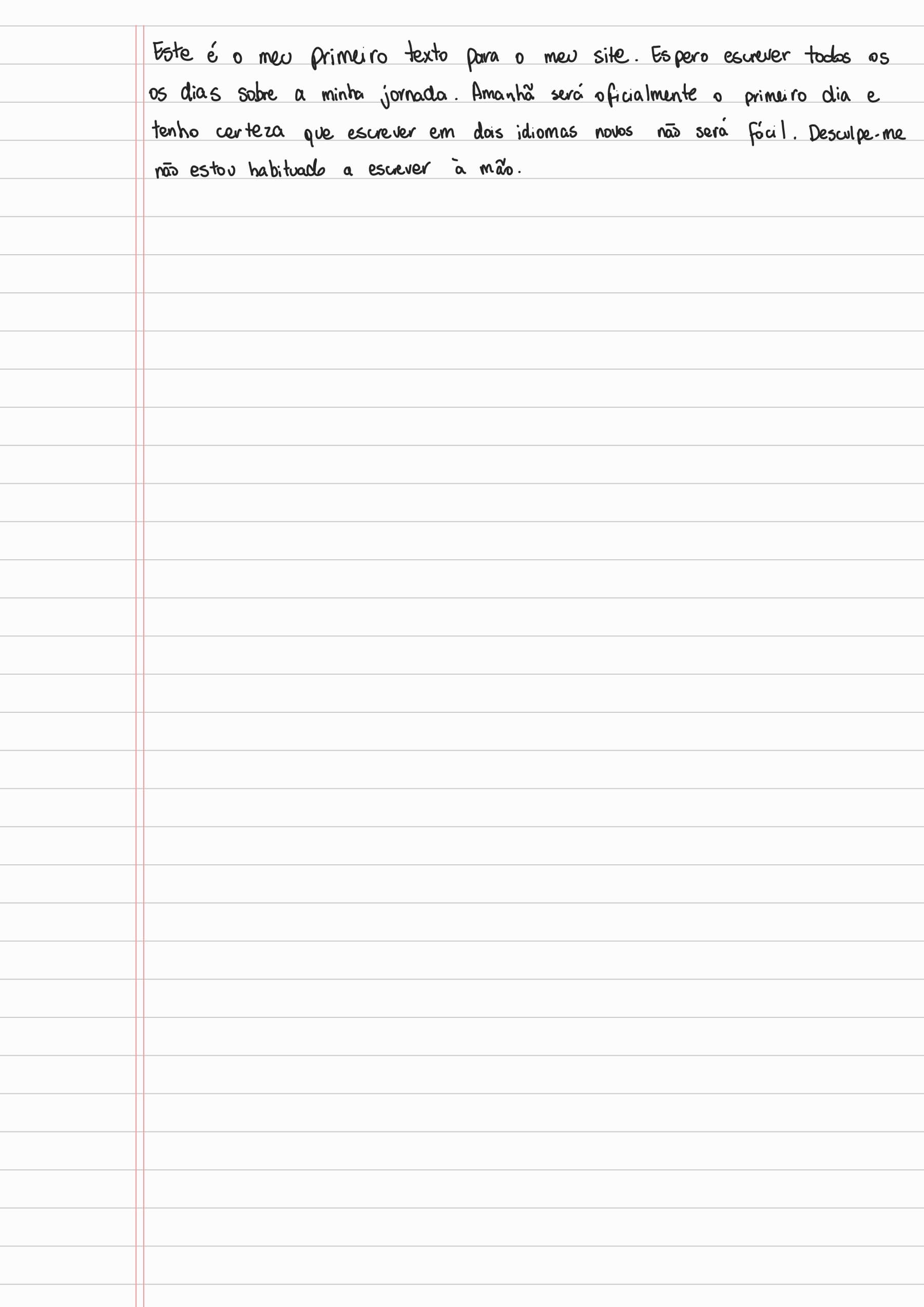 Este é o meu primeiro texto para o meu site. Espero escrever todos os dias sobre a minha jornada. Amanhã será oficialmente o primeiro dia e tenho certeza que escrever em dois idiomas novos não será fácil. Desculpem-me não estou habituado a escrever à mão.